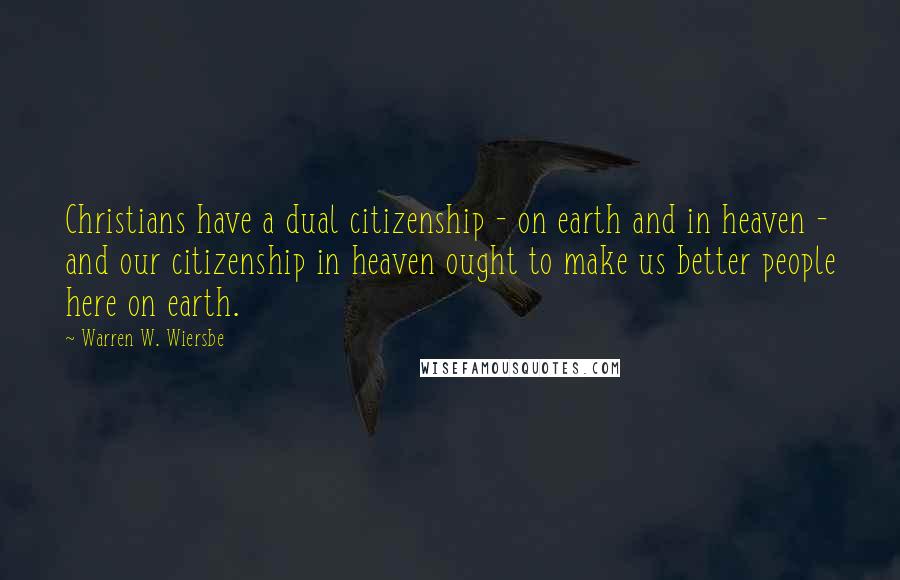 Warren W. Wiersbe Quotes: Christians have a dual citizenship - on earth and in heaven - and our citizenship in heaven ought to make us better people here on earth.