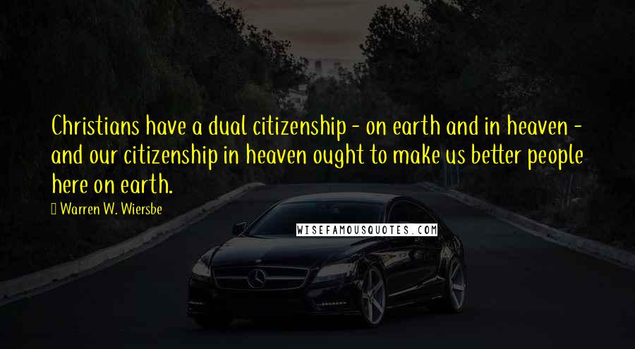 Warren W. Wiersbe Quotes: Christians have a dual citizenship - on earth and in heaven - and our citizenship in heaven ought to make us better people here on earth.