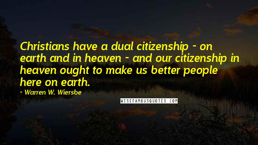 Warren W. Wiersbe Quotes: Christians have a dual citizenship - on earth and in heaven - and our citizenship in heaven ought to make us better people here on earth.