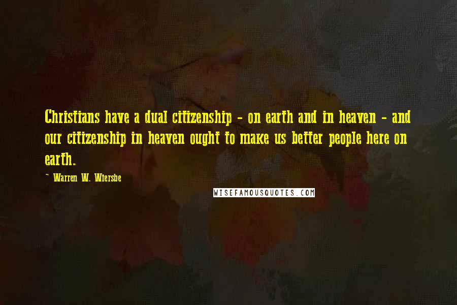 Warren W. Wiersbe Quotes: Christians have a dual citizenship - on earth and in heaven - and our citizenship in heaven ought to make us better people here on earth.