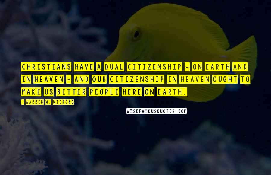 Warren W. Wiersbe Quotes: Christians have a dual citizenship - on earth and in heaven - and our citizenship in heaven ought to make us better people here on earth.