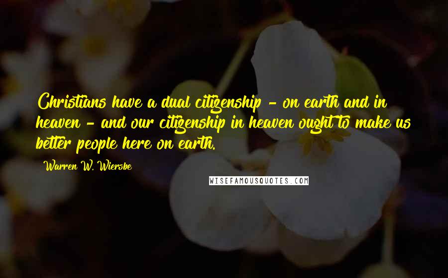 Warren W. Wiersbe Quotes: Christians have a dual citizenship - on earth and in heaven - and our citizenship in heaven ought to make us better people here on earth.