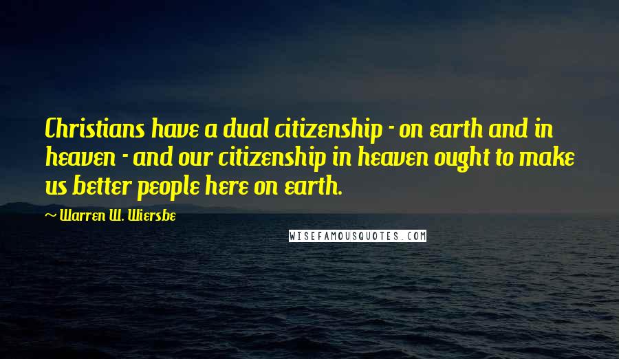 Warren W. Wiersbe Quotes: Christians have a dual citizenship - on earth and in heaven - and our citizenship in heaven ought to make us better people here on earth.