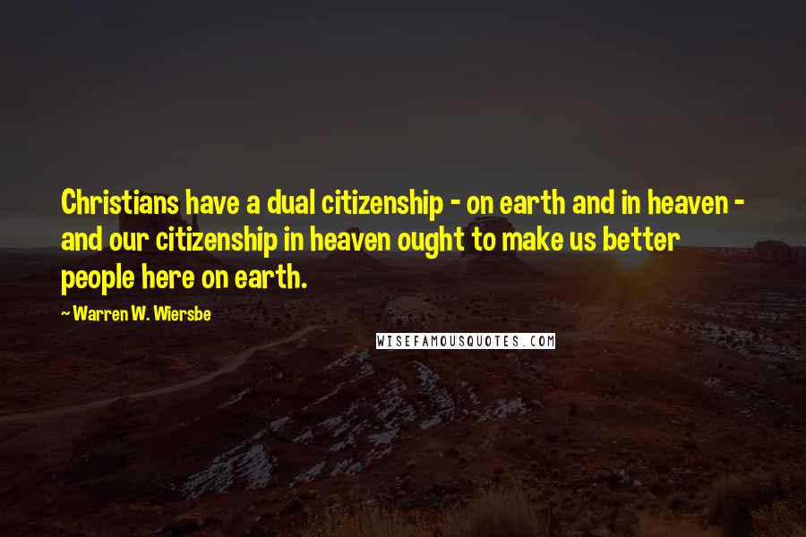 Warren W. Wiersbe Quotes: Christians have a dual citizenship - on earth and in heaven - and our citizenship in heaven ought to make us better people here on earth.