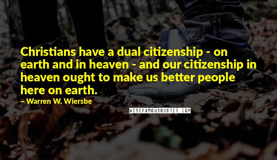 Warren W. Wiersbe Quotes: Christians have a dual citizenship - on earth and in heaven - and our citizenship in heaven ought to make us better people here on earth.