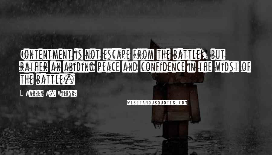 Warren W. Wiersbe Quotes: Contentment is not escape from the battle, but rather an abiding peace and confidence in the midst of the battle.