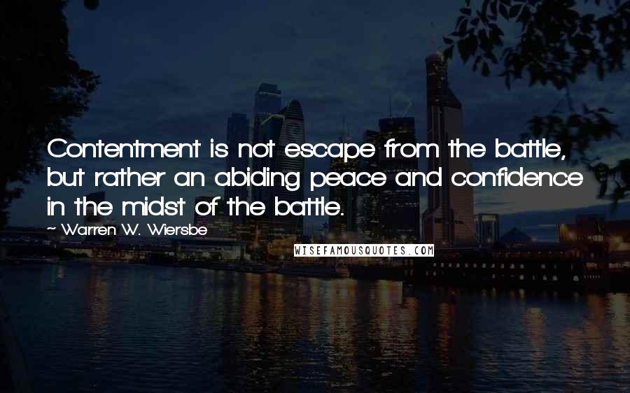 Warren W. Wiersbe Quotes: Contentment is not escape from the battle, but rather an abiding peace and confidence in the midst of the battle.
