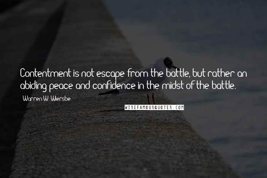 Warren W. Wiersbe Quotes: Contentment is not escape from the battle, but rather an abiding peace and confidence in the midst of the battle.