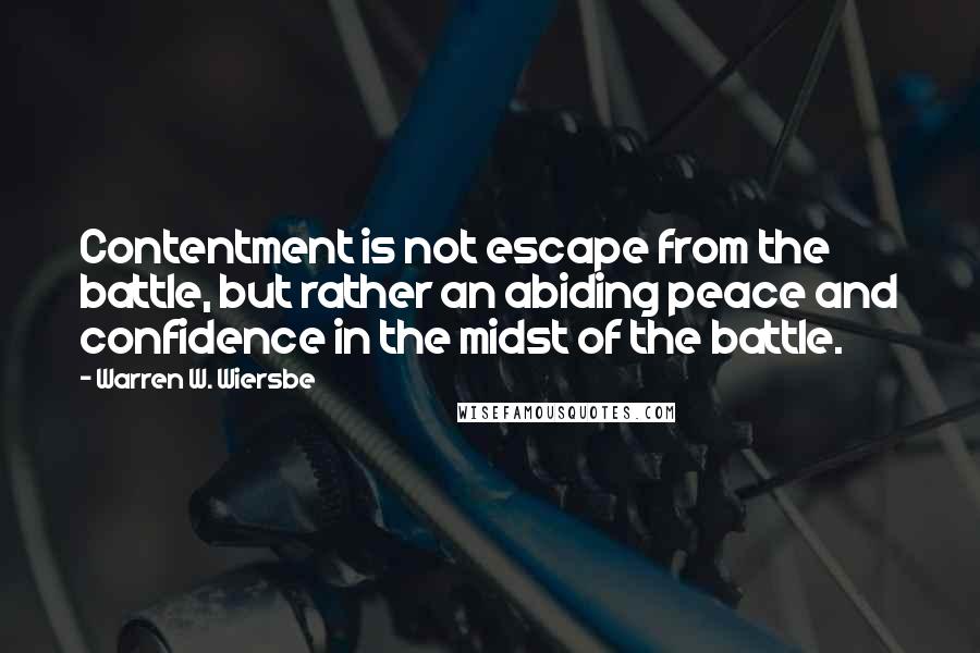 Warren W. Wiersbe Quotes: Contentment is not escape from the battle, but rather an abiding peace and confidence in the midst of the battle.