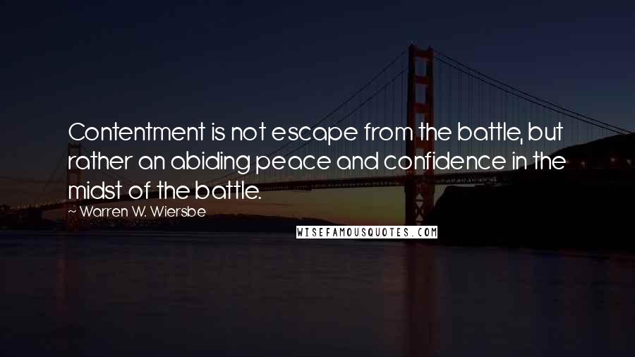 Warren W. Wiersbe Quotes: Contentment is not escape from the battle, but rather an abiding peace and confidence in the midst of the battle.