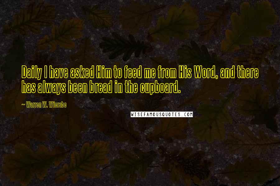 Warren W. Wiersbe Quotes: Daily I have asked Him to feed me from His Word, and there has always been bread in the cupboard.