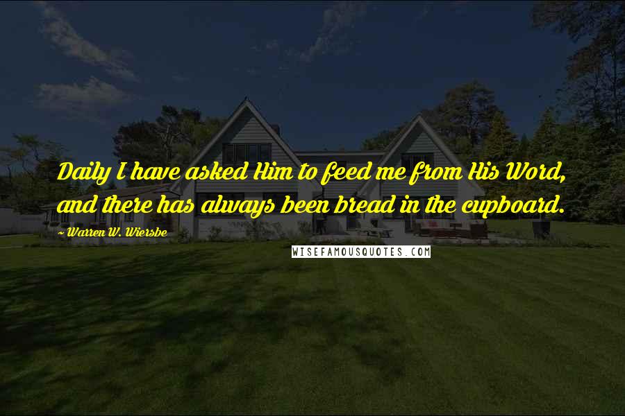 Warren W. Wiersbe Quotes: Daily I have asked Him to feed me from His Word, and there has always been bread in the cupboard.
