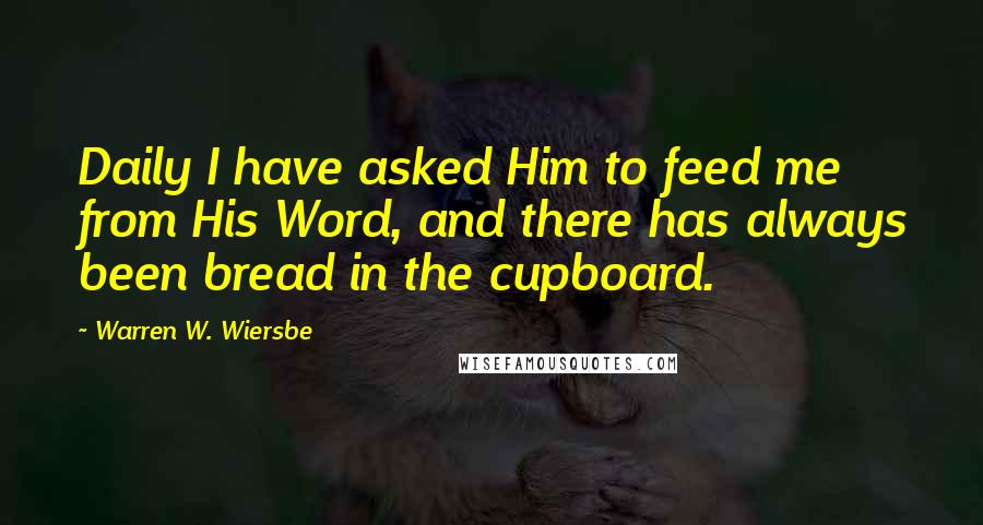 Warren W. Wiersbe Quotes: Daily I have asked Him to feed me from His Word, and there has always been bread in the cupboard.