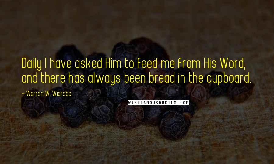 Warren W. Wiersbe Quotes: Daily I have asked Him to feed me from His Word, and there has always been bread in the cupboard.