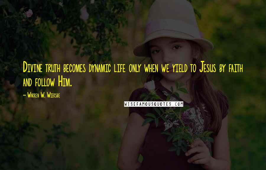 Warren W. Wiersbe Quotes: Divine truth becomes dynamic life only when we yield to Jesus by faith and follow Him.