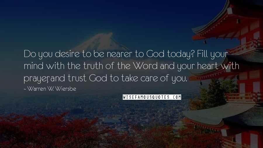 Warren W. Wiersbe Quotes: Do you desire to be nearer to God today? Fill your mind with the truth of the Word and your heart with prayer, and trust God to take care of you.