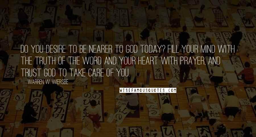 Warren W. Wiersbe Quotes: Do you desire to be nearer to God today? Fill your mind with the truth of the Word and your heart with prayer, and trust God to take care of you.