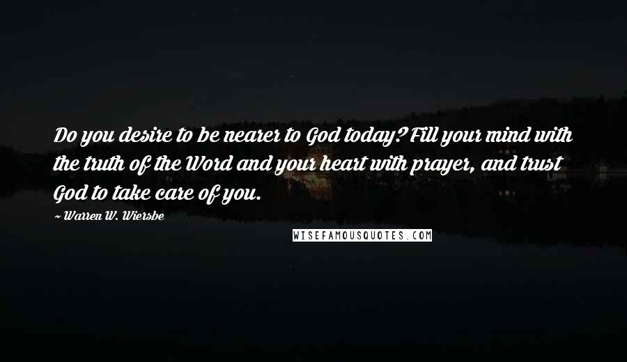 Warren W. Wiersbe Quotes: Do you desire to be nearer to God today? Fill your mind with the truth of the Word and your heart with prayer, and trust God to take care of you.