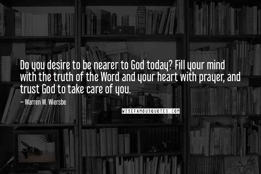 Warren W. Wiersbe Quotes: Do you desire to be nearer to God today? Fill your mind with the truth of the Word and your heart with prayer, and trust God to take care of you.