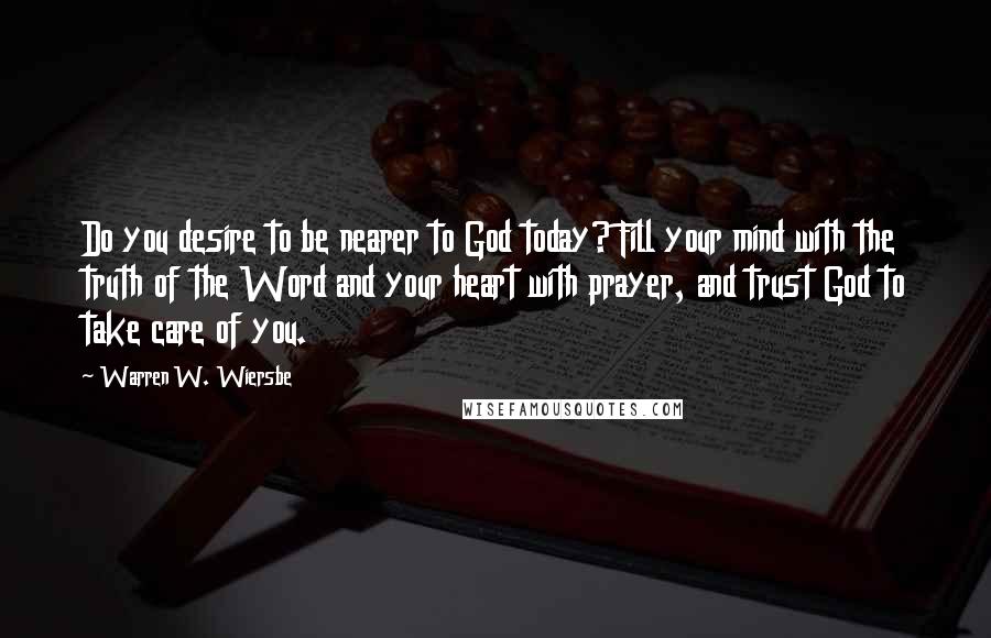 Warren W. Wiersbe Quotes: Do you desire to be nearer to God today? Fill your mind with the truth of the Word and your heart with prayer, and trust God to take care of you.