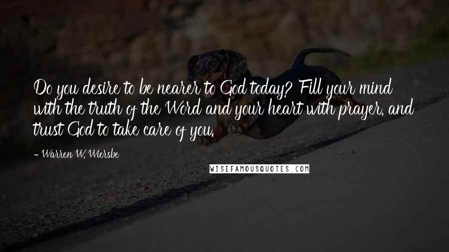 Warren W. Wiersbe Quotes: Do you desire to be nearer to God today? Fill your mind with the truth of the Word and your heart with prayer, and trust God to take care of you.