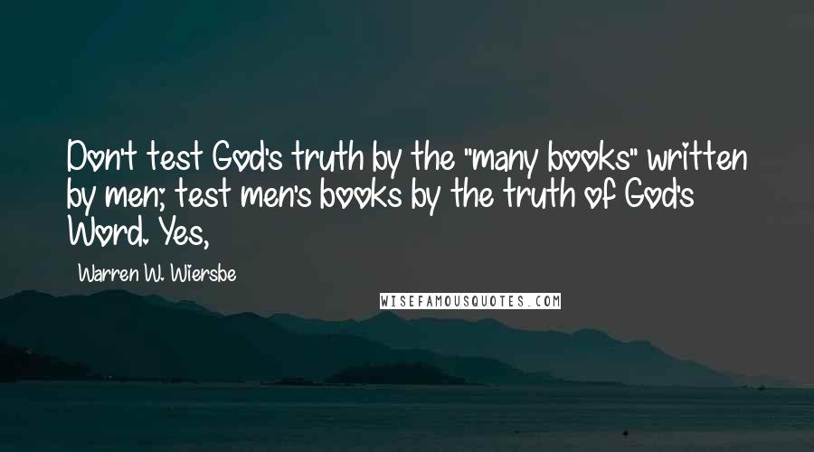 Warren W. Wiersbe Quotes: Don't test God's truth by the "many books" written by men; test men's books by the truth of God's Word. Yes,