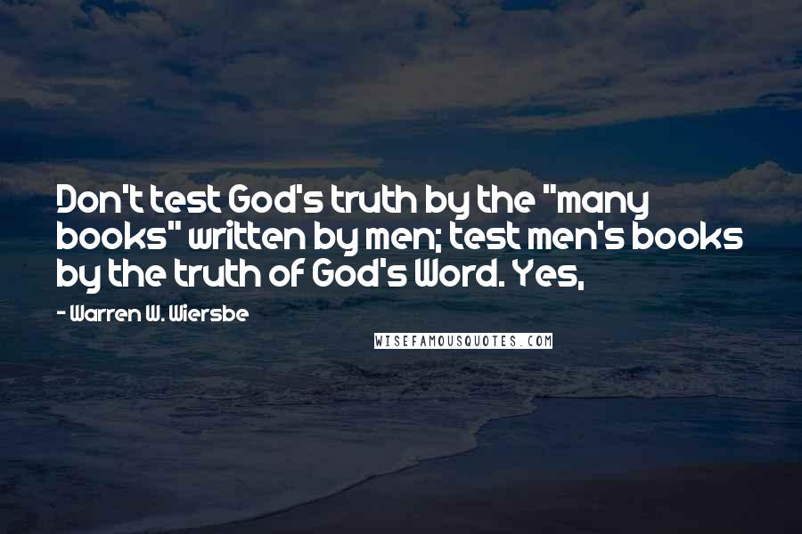 Warren W. Wiersbe Quotes: Don't test God's truth by the "many books" written by men; test men's books by the truth of God's Word. Yes,