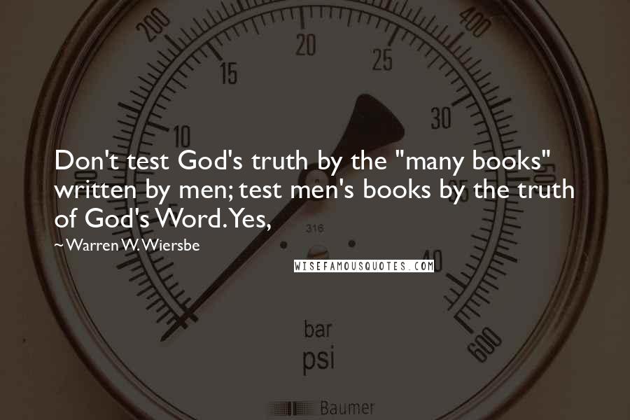 Warren W. Wiersbe Quotes: Don't test God's truth by the "many books" written by men; test men's books by the truth of God's Word. Yes,