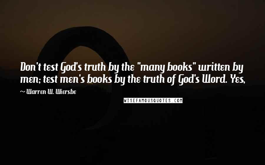 Warren W. Wiersbe Quotes: Don't test God's truth by the "many books" written by men; test men's books by the truth of God's Word. Yes,