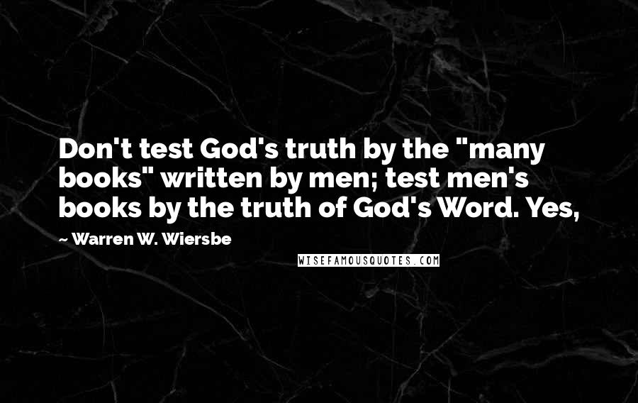 Warren W. Wiersbe Quotes: Don't test God's truth by the "many books" written by men; test men's books by the truth of God's Word. Yes,