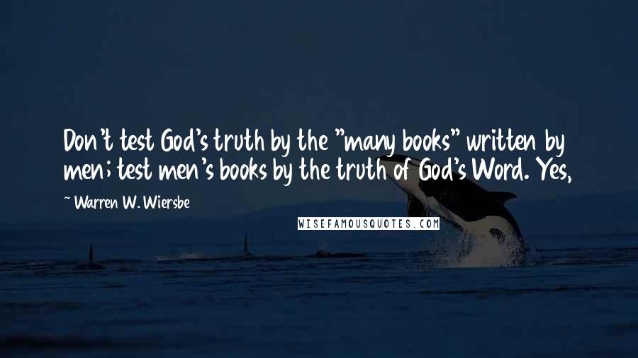 Warren W. Wiersbe Quotes: Don't test God's truth by the "many books" written by men; test men's books by the truth of God's Word. Yes,