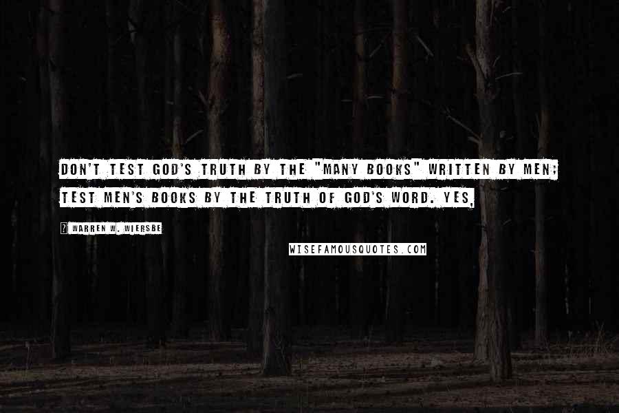 Warren W. Wiersbe Quotes: Don't test God's truth by the "many books" written by men; test men's books by the truth of God's Word. Yes,