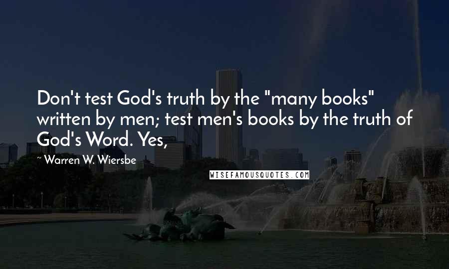 Warren W. Wiersbe Quotes: Don't test God's truth by the "many books" written by men; test men's books by the truth of God's Word. Yes,