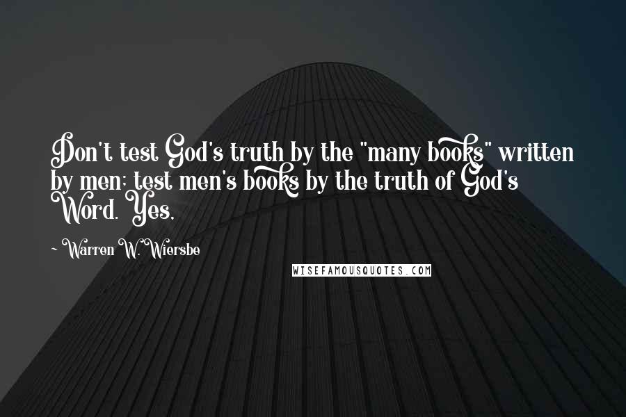 Warren W. Wiersbe Quotes: Don't test God's truth by the "many books" written by men; test men's books by the truth of God's Word. Yes,