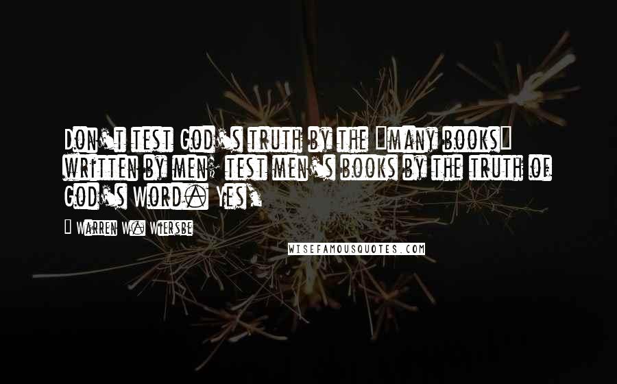 Warren W. Wiersbe Quotes: Don't test God's truth by the "many books" written by men; test men's books by the truth of God's Word. Yes,