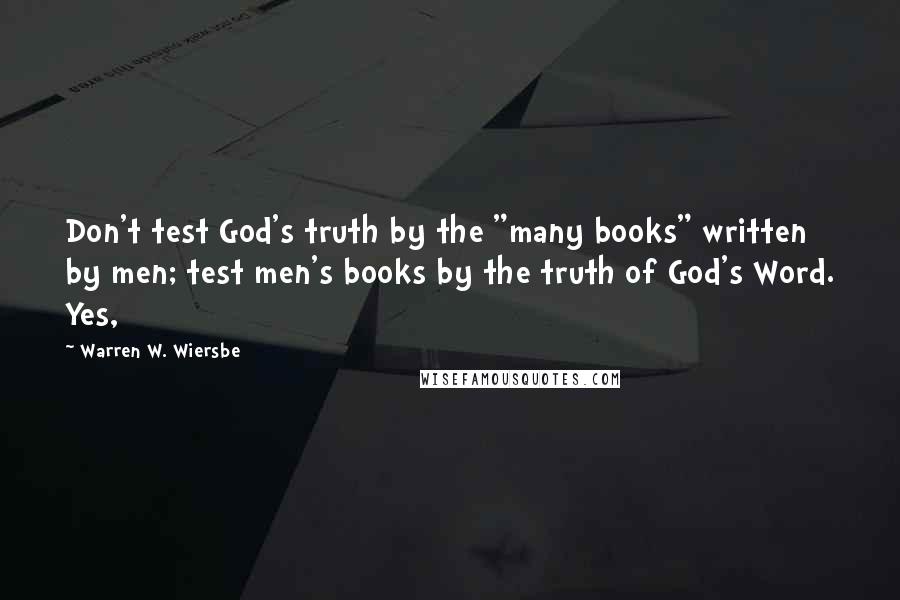 Warren W. Wiersbe Quotes: Don't test God's truth by the "many books" written by men; test men's books by the truth of God's Word. Yes,