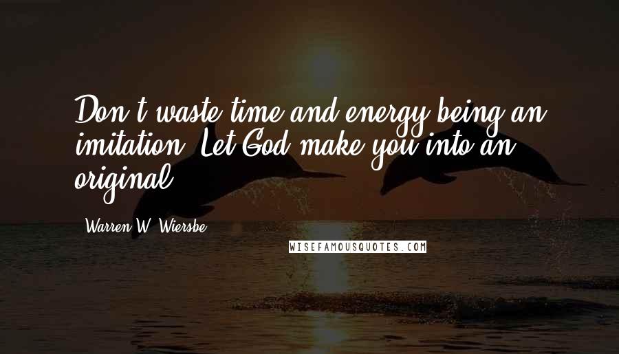 Warren W. Wiersbe Quotes: Don't waste time and energy being an imitation. Let God make you into an original.