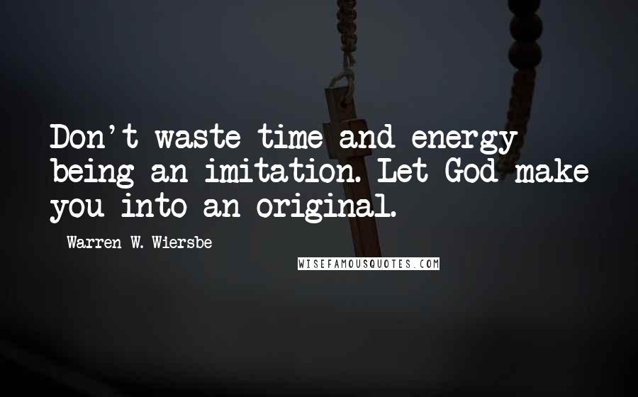 Warren W. Wiersbe Quotes: Don't waste time and energy being an imitation. Let God make you into an original.