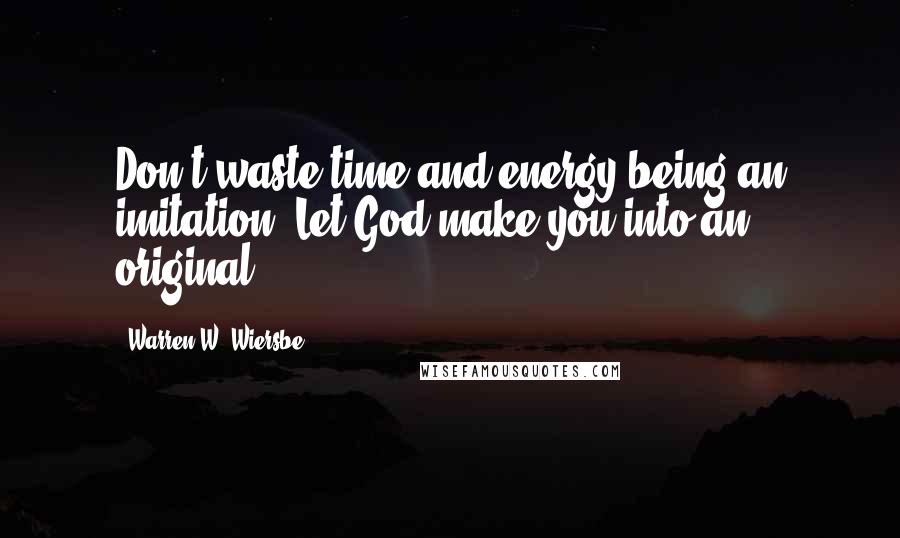 Warren W. Wiersbe Quotes: Don't waste time and energy being an imitation. Let God make you into an original.