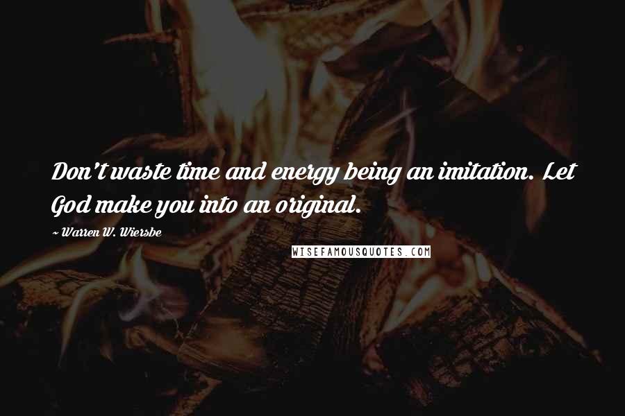 Warren W. Wiersbe Quotes: Don't waste time and energy being an imitation. Let God make you into an original.