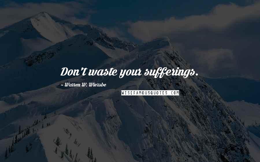 Warren W. Wiersbe Quotes: Don't waste your sufferings.
