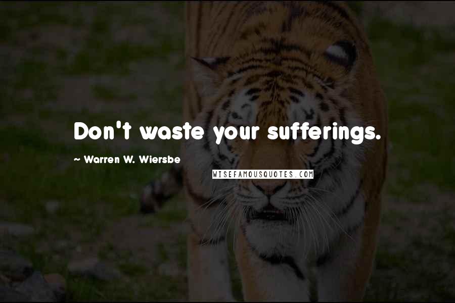 Warren W. Wiersbe Quotes: Don't waste your sufferings.