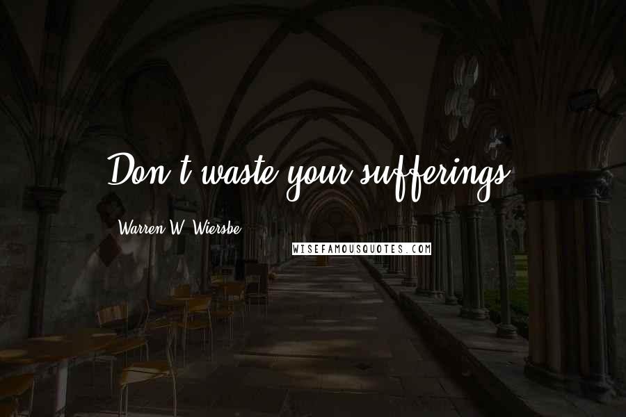 Warren W. Wiersbe Quotes: Don't waste your sufferings.