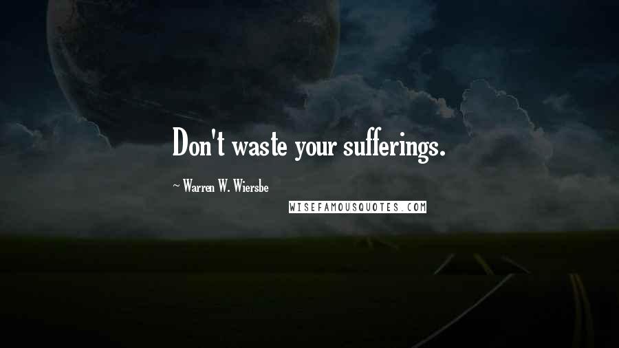 Warren W. Wiersbe Quotes: Don't waste your sufferings.