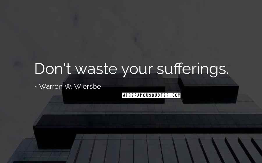 Warren W. Wiersbe Quotes: Don't waste your sufferings.