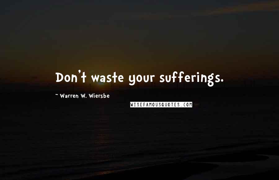 Warren W. Wiersbe Quotes: Don't waste your sufferings.
