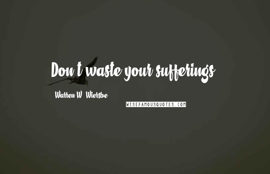 Warren W. Wiersbe Quotes: Don't waste your sufferings.