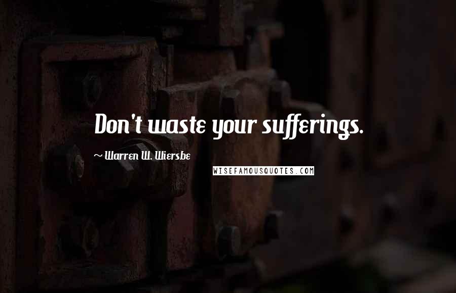 Warren W. Wiersbe Quotes: Don't waste your sufferings.