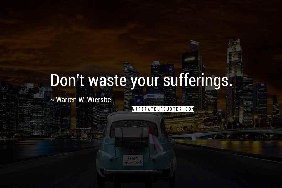 Warren W. Wiersbe Quotes: Don't waste your sufferings.