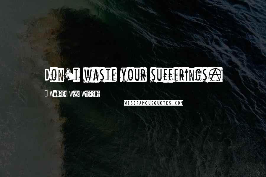 Warren W. Wiersbe Quotes: Don't waste your sufferings.